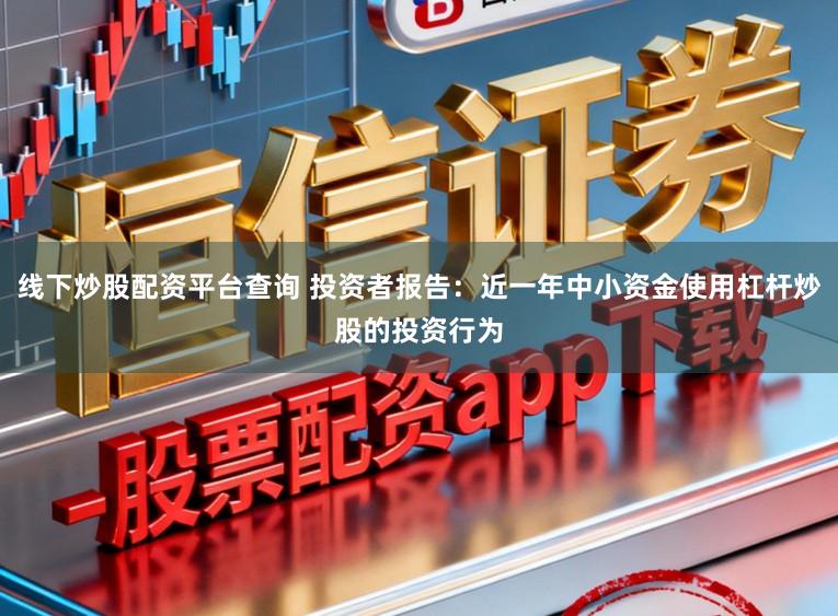 线下炒股配资平台查询 投资者报告：近一年中小资金使用杠杆炒股的投资行为