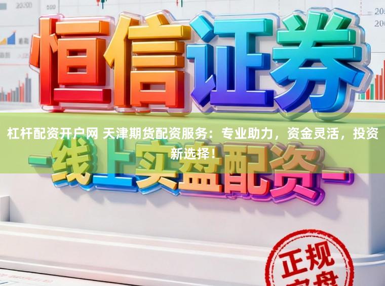 杠杆配资开户网 天津期货配资服务：专业助力，资金灵活，投资新选择！