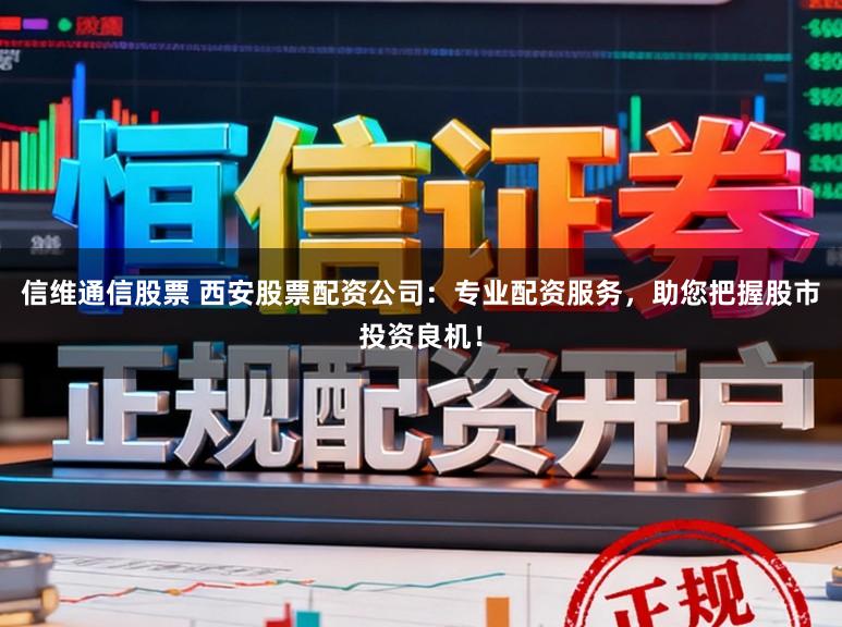 信维通信股票 西安股票配资公司：专业配资服务，助您把握股市投资良机！