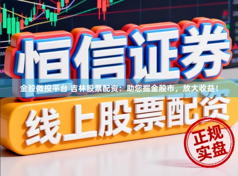 金股微投平台 吉林股票配资：助您掘金股市，放大收益！