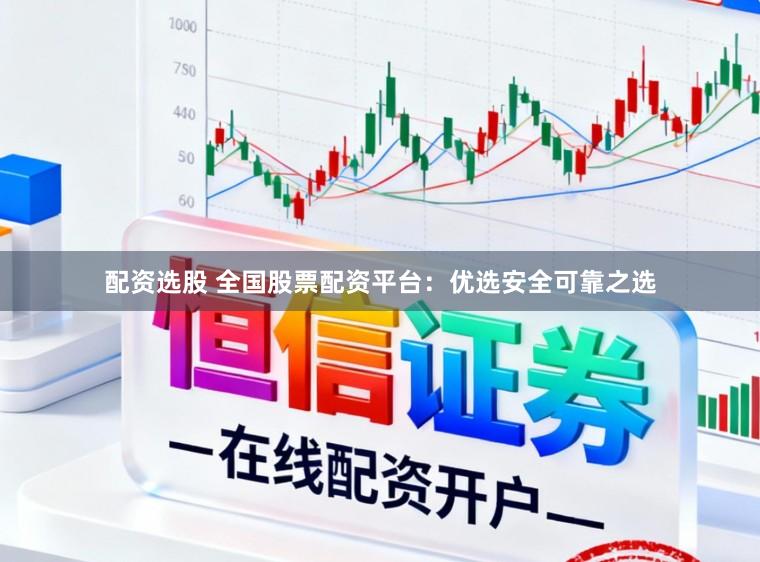 配资选股 全国股票配资平台：优选安全可靠之选