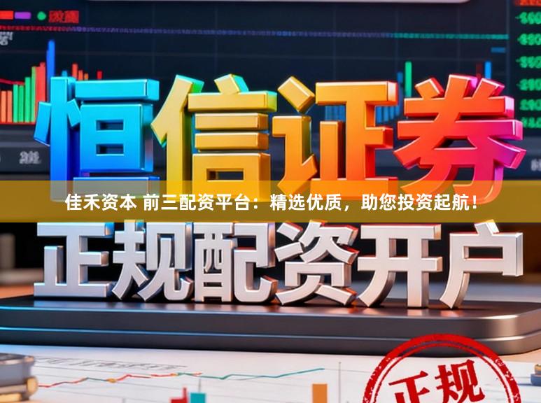 佳禾资本 前三配资平台：精选优质，助您投资起航！